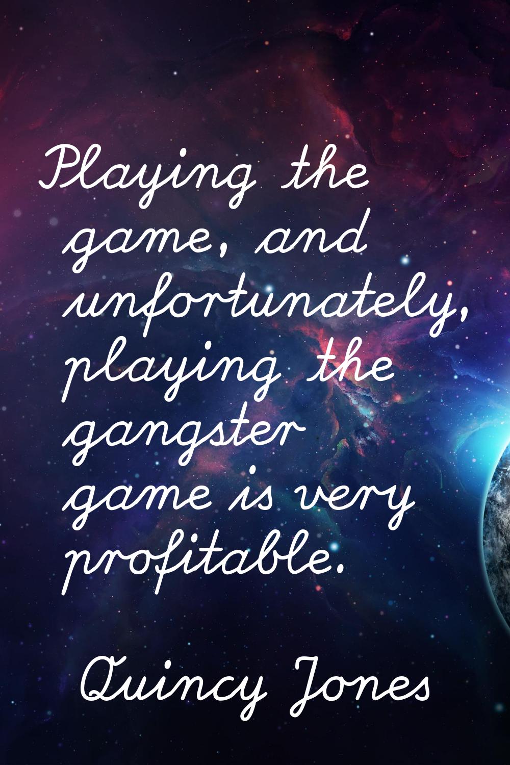 Playing the game, and unfortunately, playing the gangster game is very profitable.
