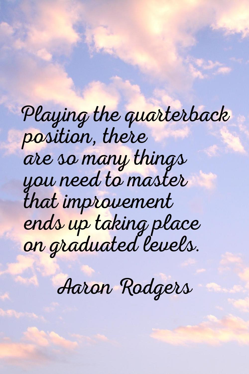 Playing the quarterback position, there are so many things you need to master that improvement ends
