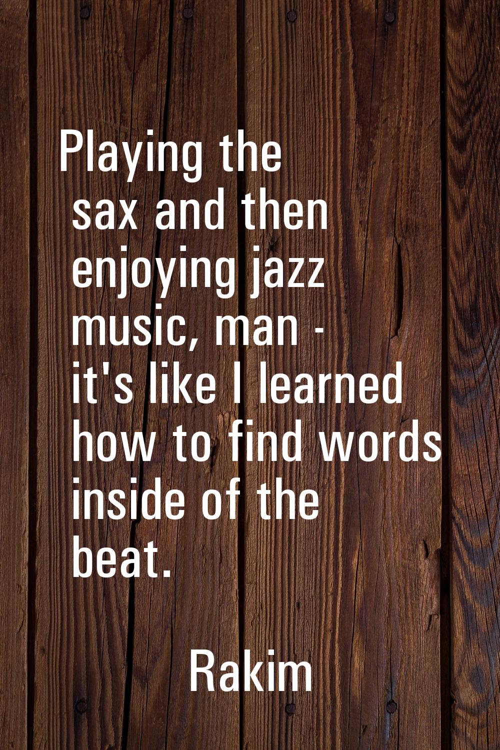 Playing the sax and then enjoying jazz music, man - it's like I learned how to find words inside of