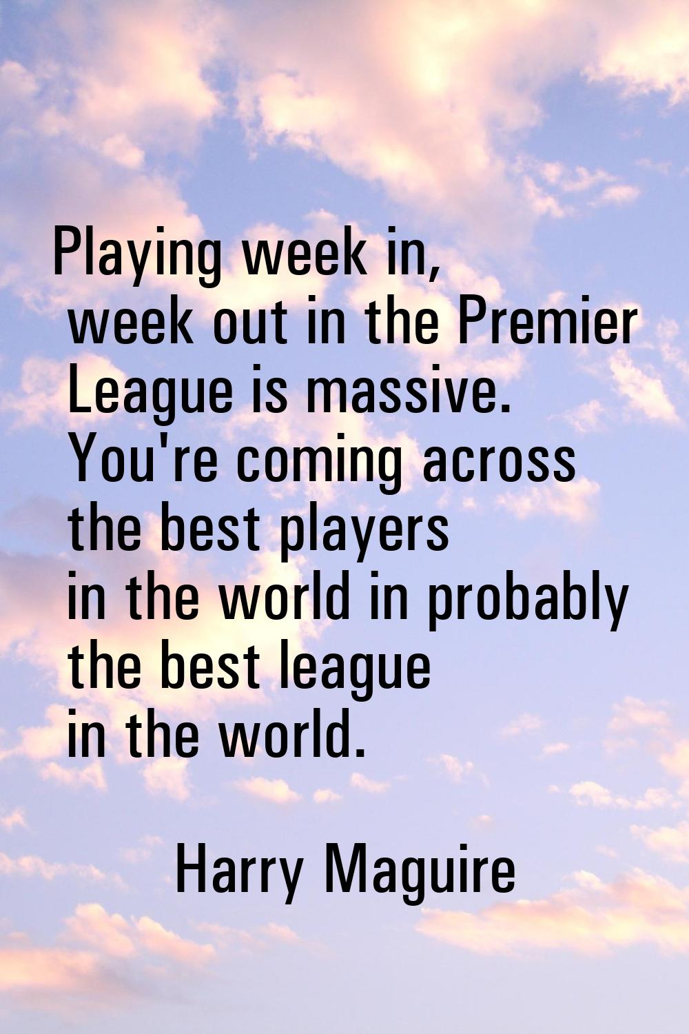 Playing week in, week out in the Premier League is massive. You're coming across the best players i