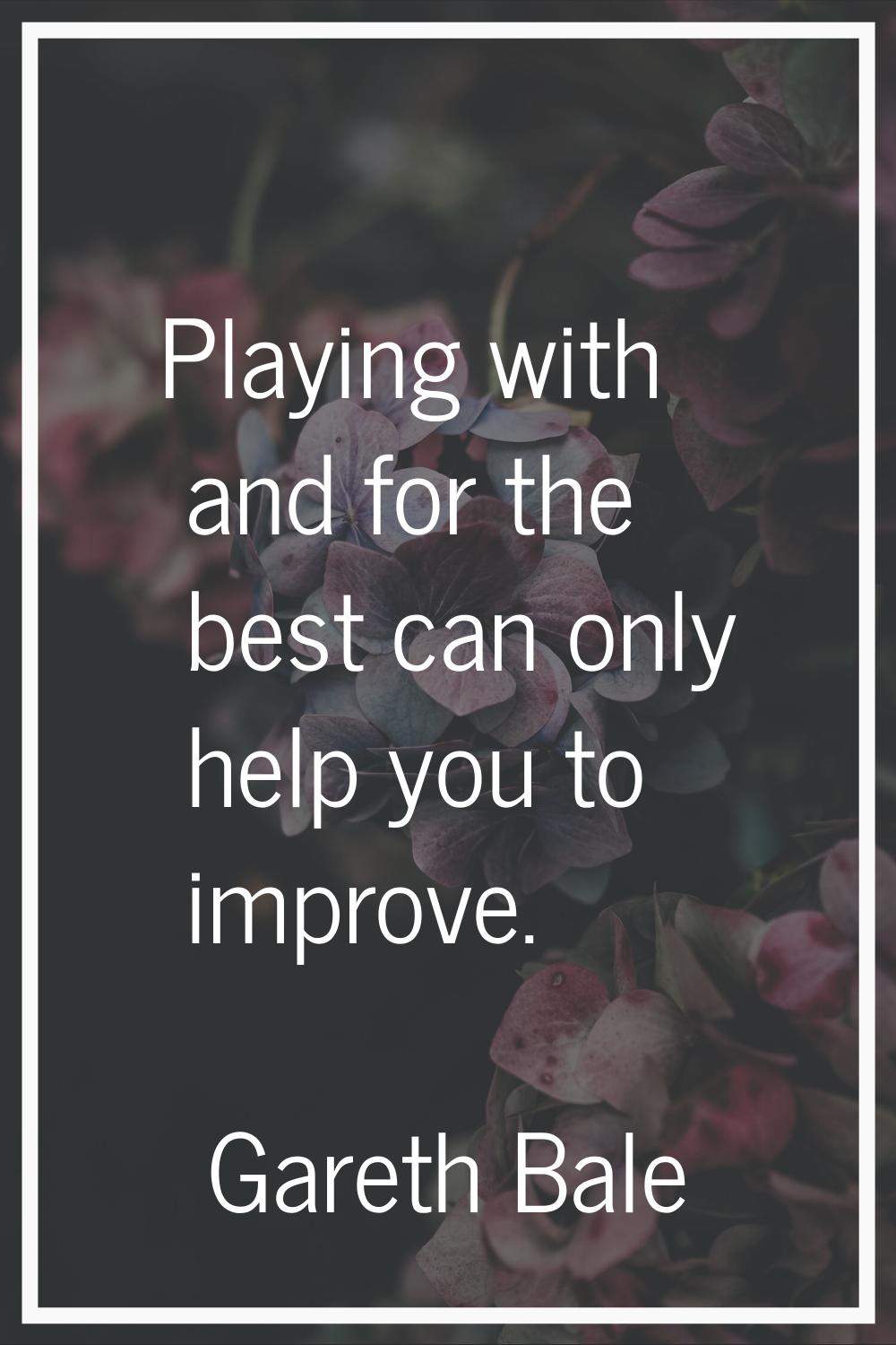 Playing with and for the best can only help you to improve.