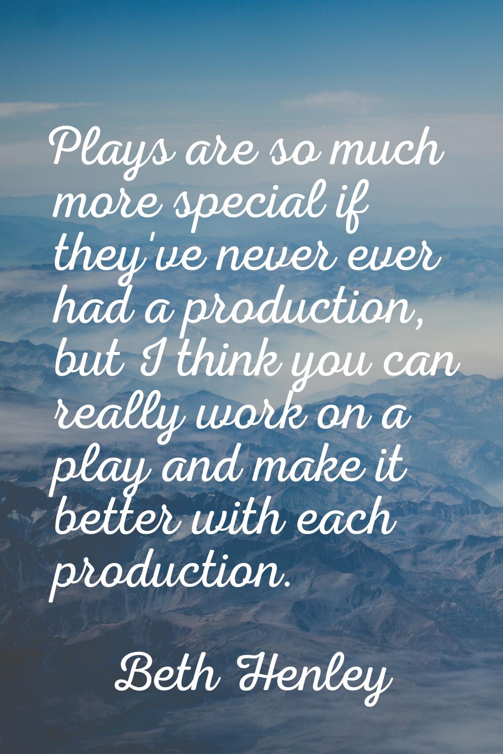 Plays are so much more special if they've never ever had a production, but I think you can really w