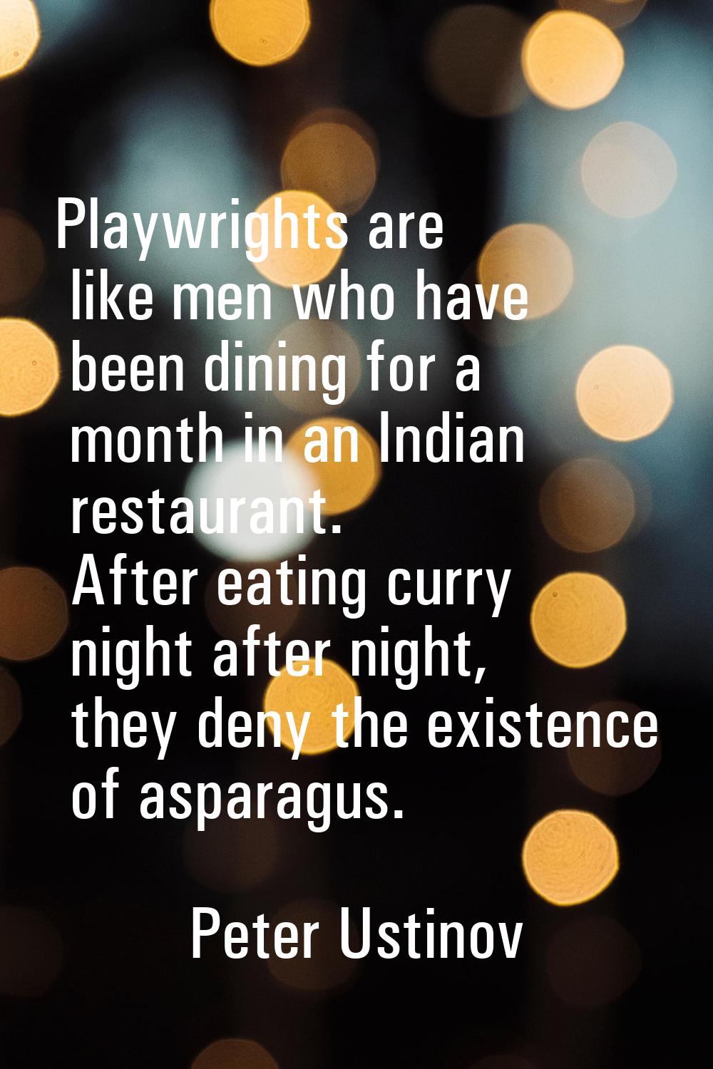 Playwrights are like men who have been dining for a month in an Indian restaurant. After eating cur