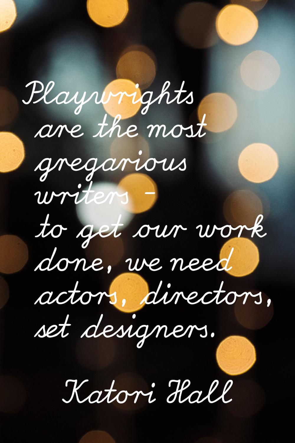 Playwrights are the most gregarious writers - to get our work done, we need actors, directors, set 