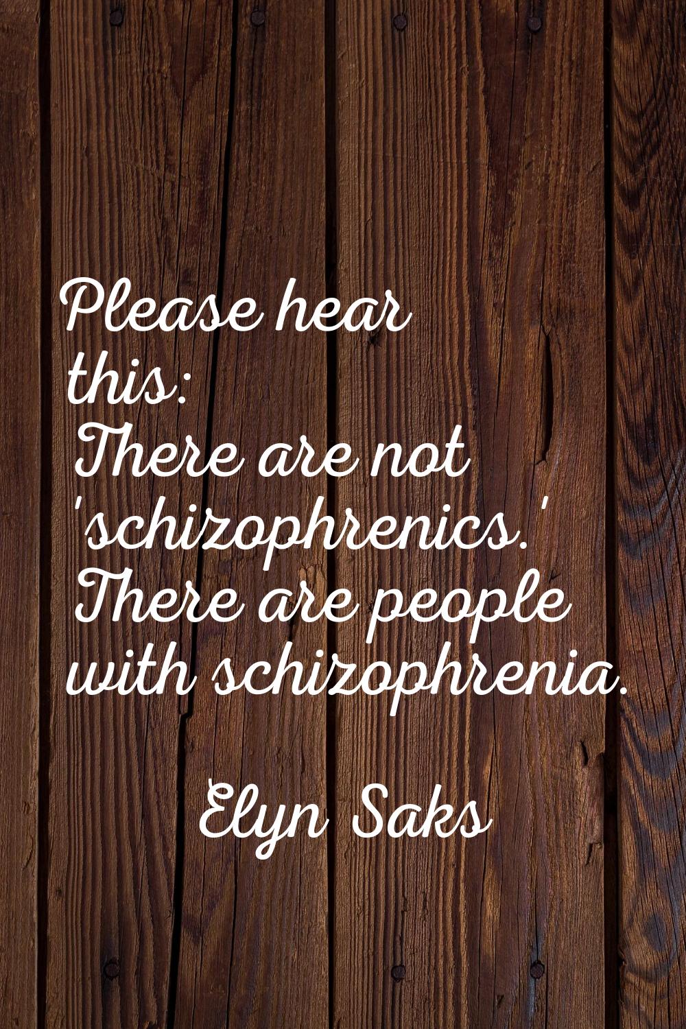 Please hear this: There are not 'schizophrenics.' There are people with schizophrenia.