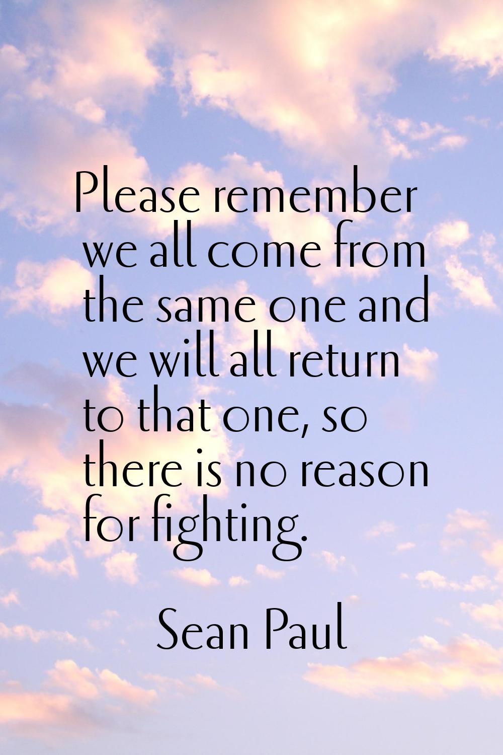 Please remember we all come from the same one and we will all return to that one, so there is no re