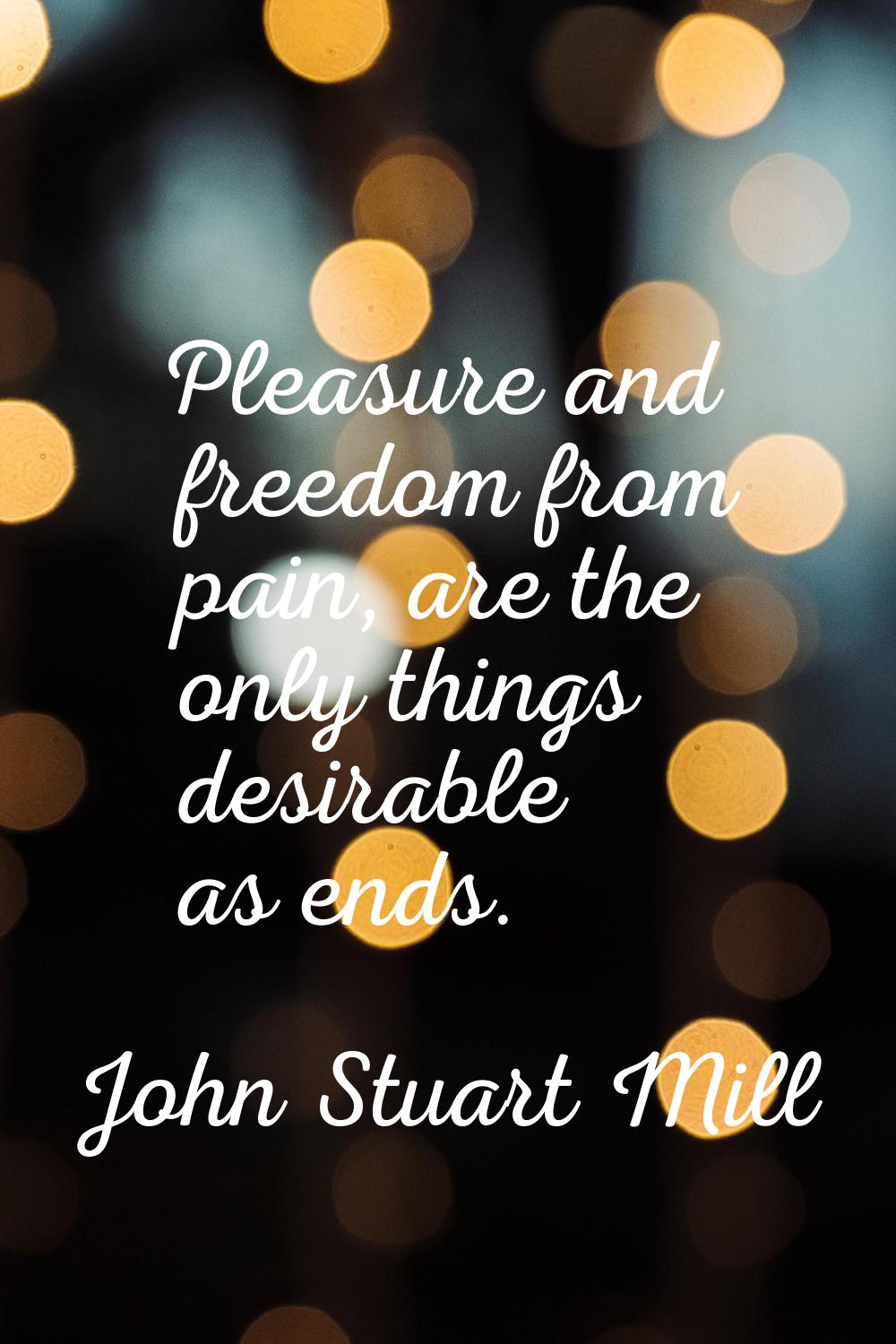 Pleasure and freedom from pain, are the only things desirable as ends.