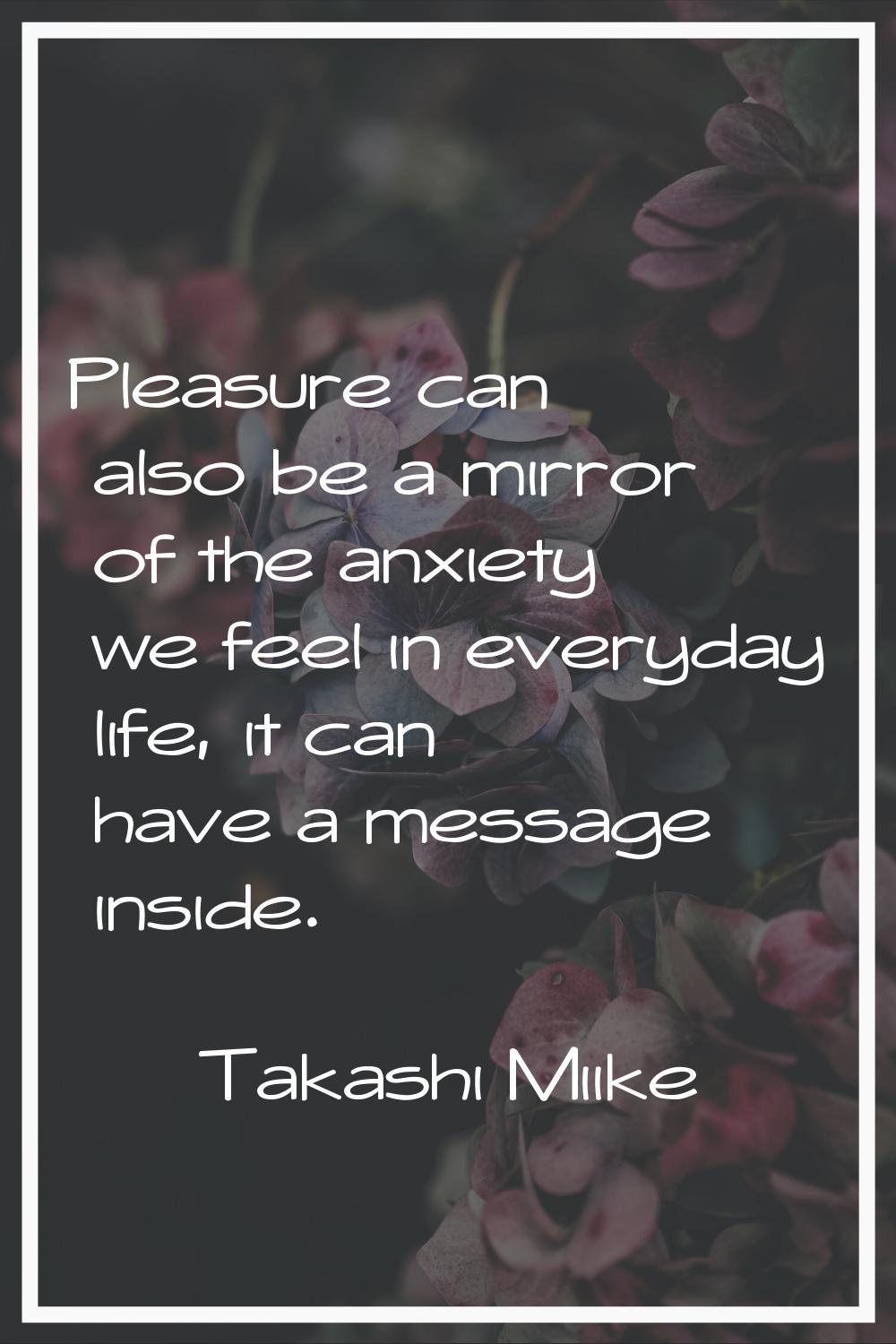 Pleasure can also be a mirror of the anxiety we feel in everyday life, it can have a message inside