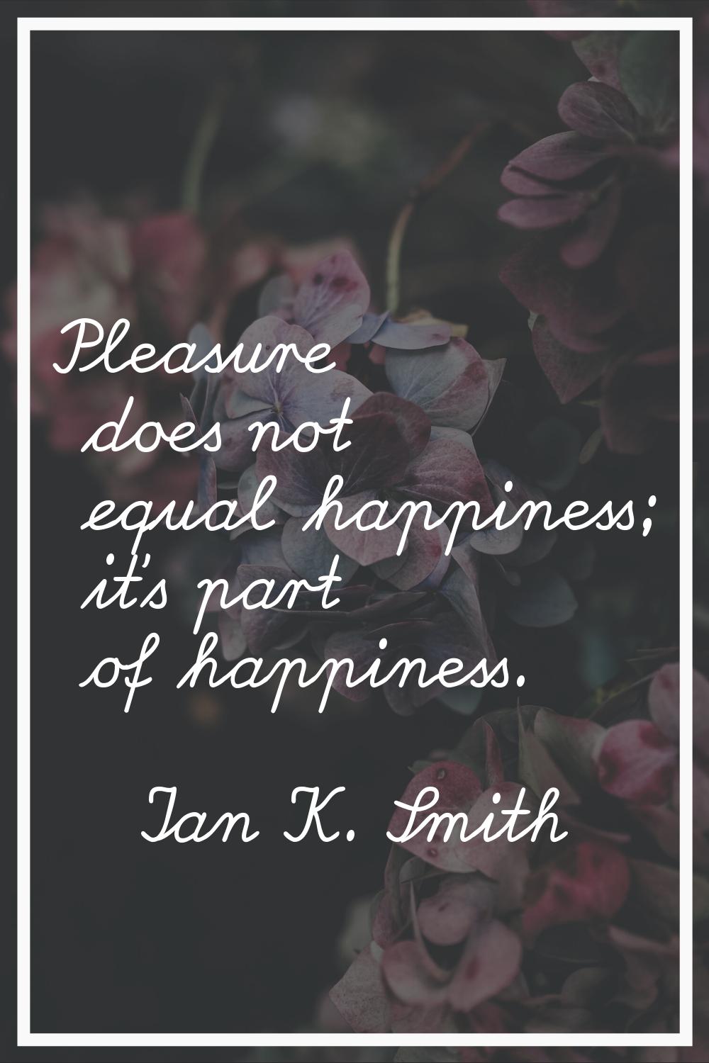 Pleasure does not equal happiness; it's part of happiness.