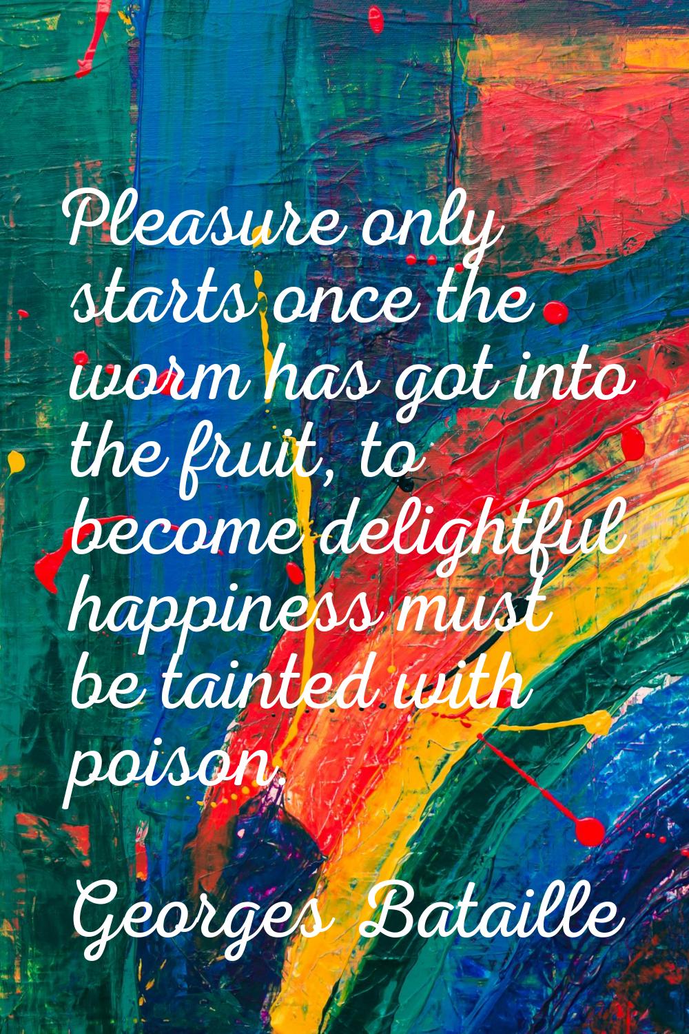 Pleasure only starts once the worm has got into the fruit, to become delightful happiness must be t