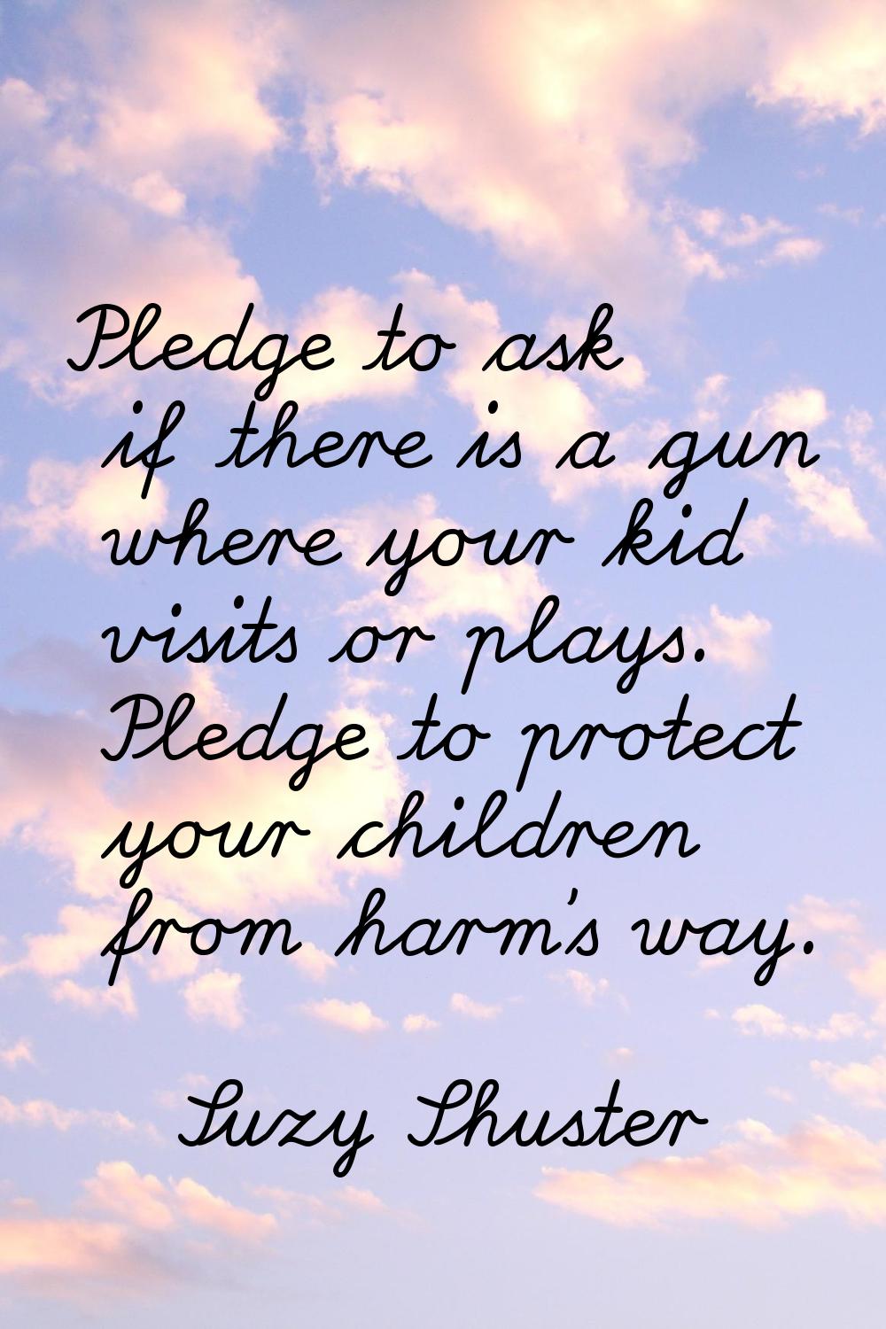 Pledge to ask if there is a gun where your kid visits or plays. Pledge to protect your children fro