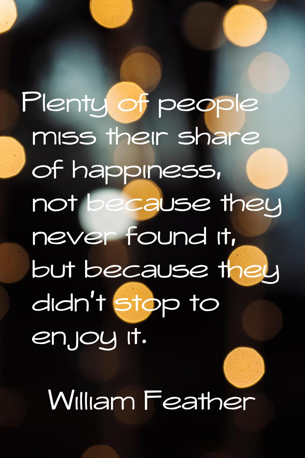Plenty of people miss their share of happiness, not because they never found it, but because they d