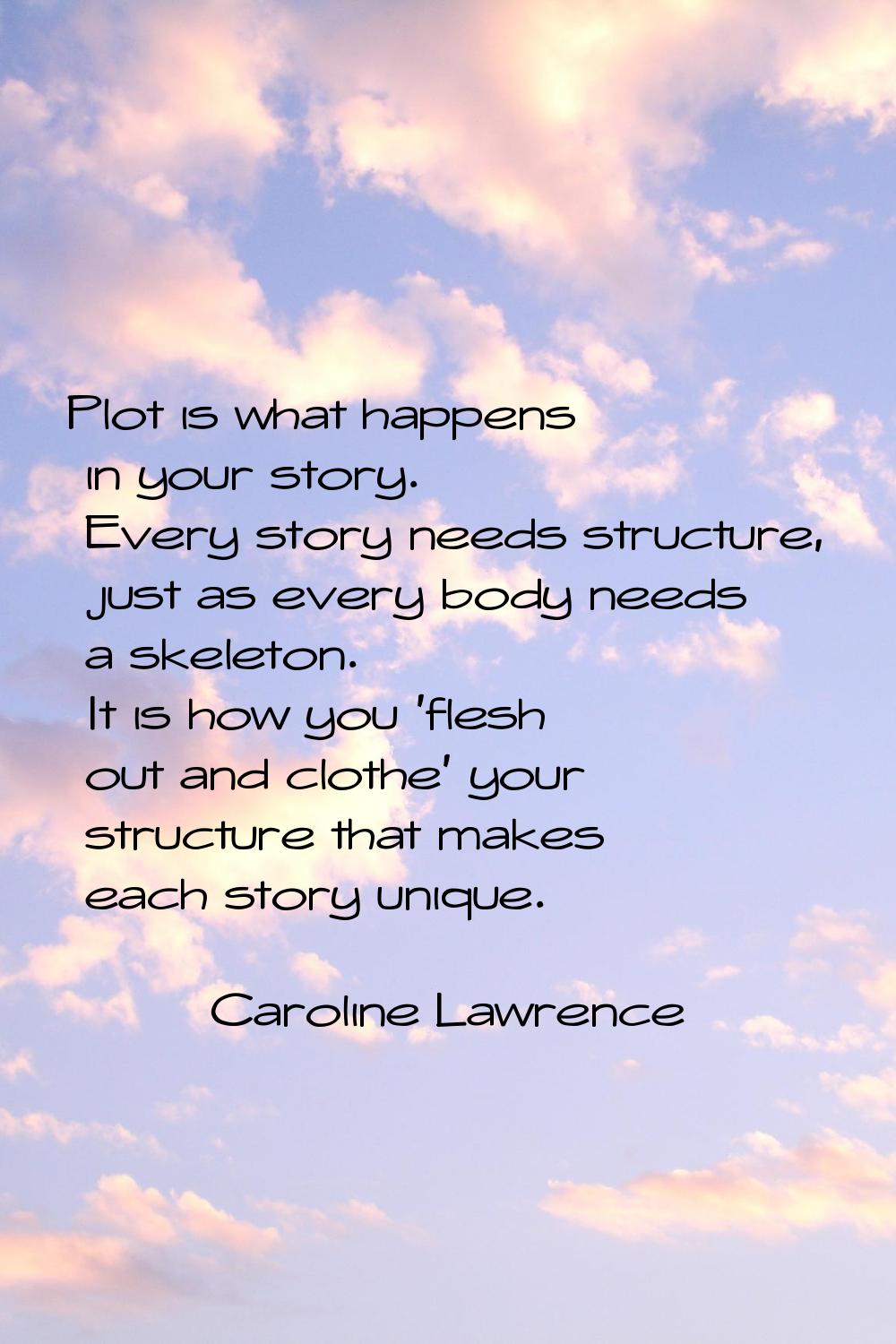 Plot is what happens in your story. Every story needs structure, just as every body needs a skeleto