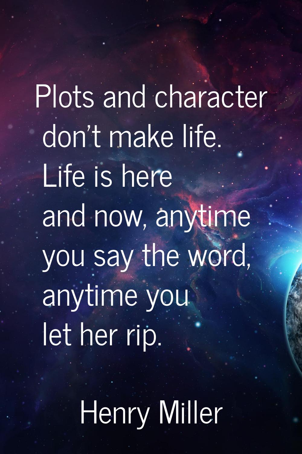 Plots and character don't make life. Life is here and now, anytime you say the word, anytime you le