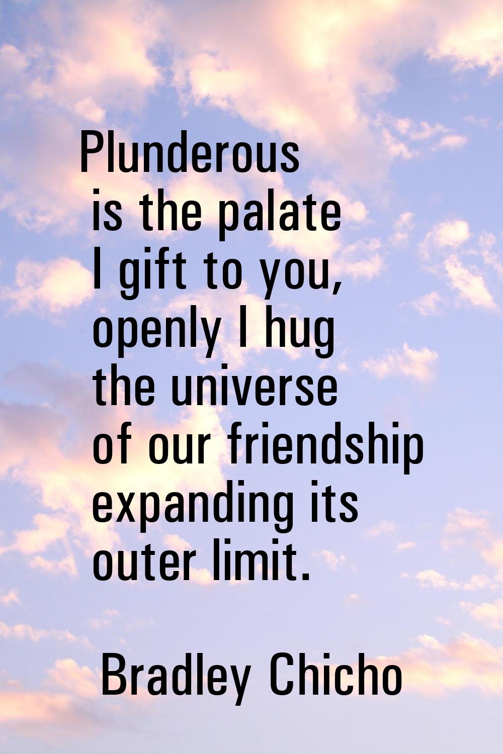 Plunderous is the palate I gift to you, openly I hug the universe of our friendship expanding its o