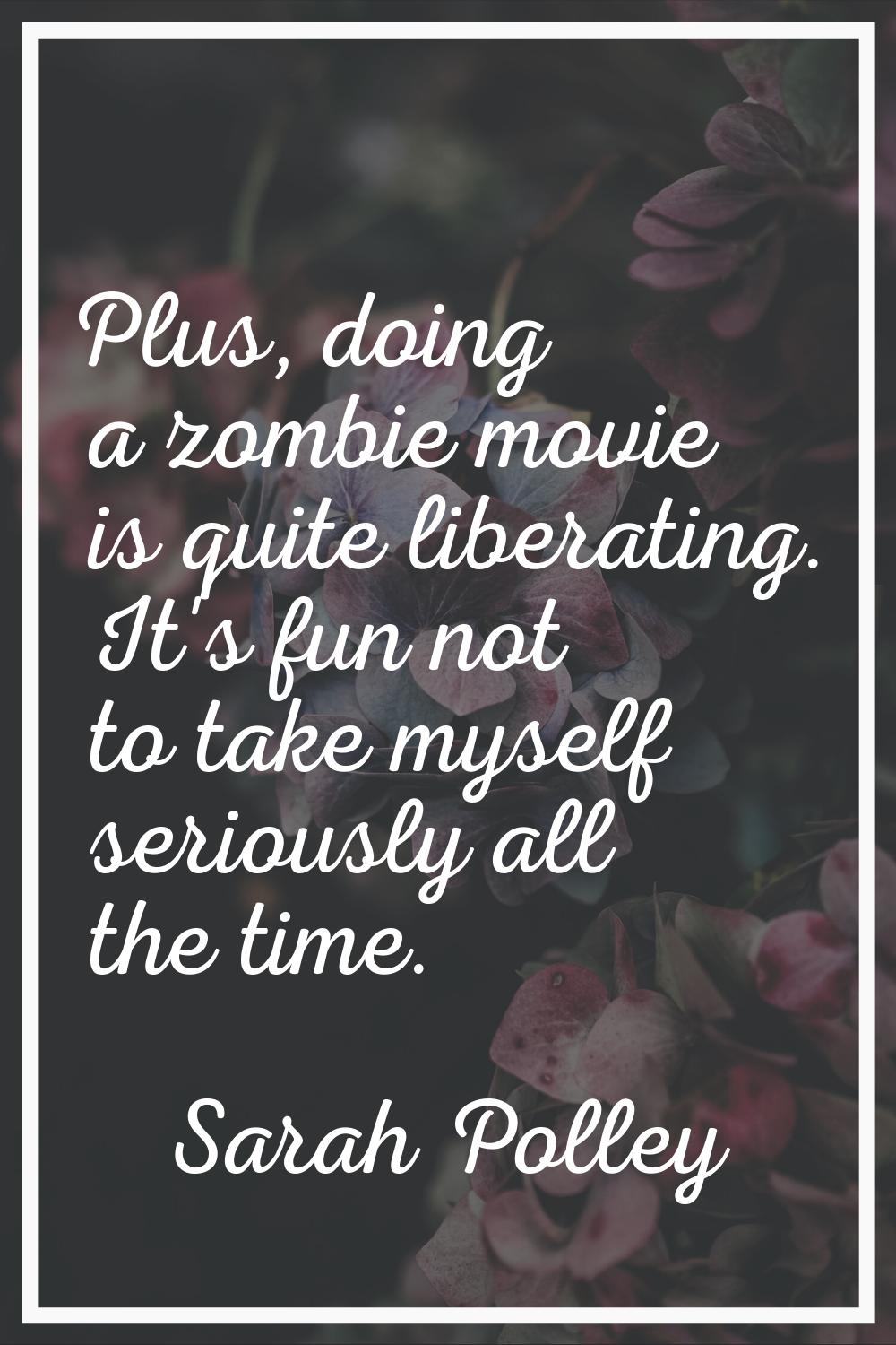 Plus, doing a zombie movie is quite liberating. It's fun not to take myself seriously all the time.