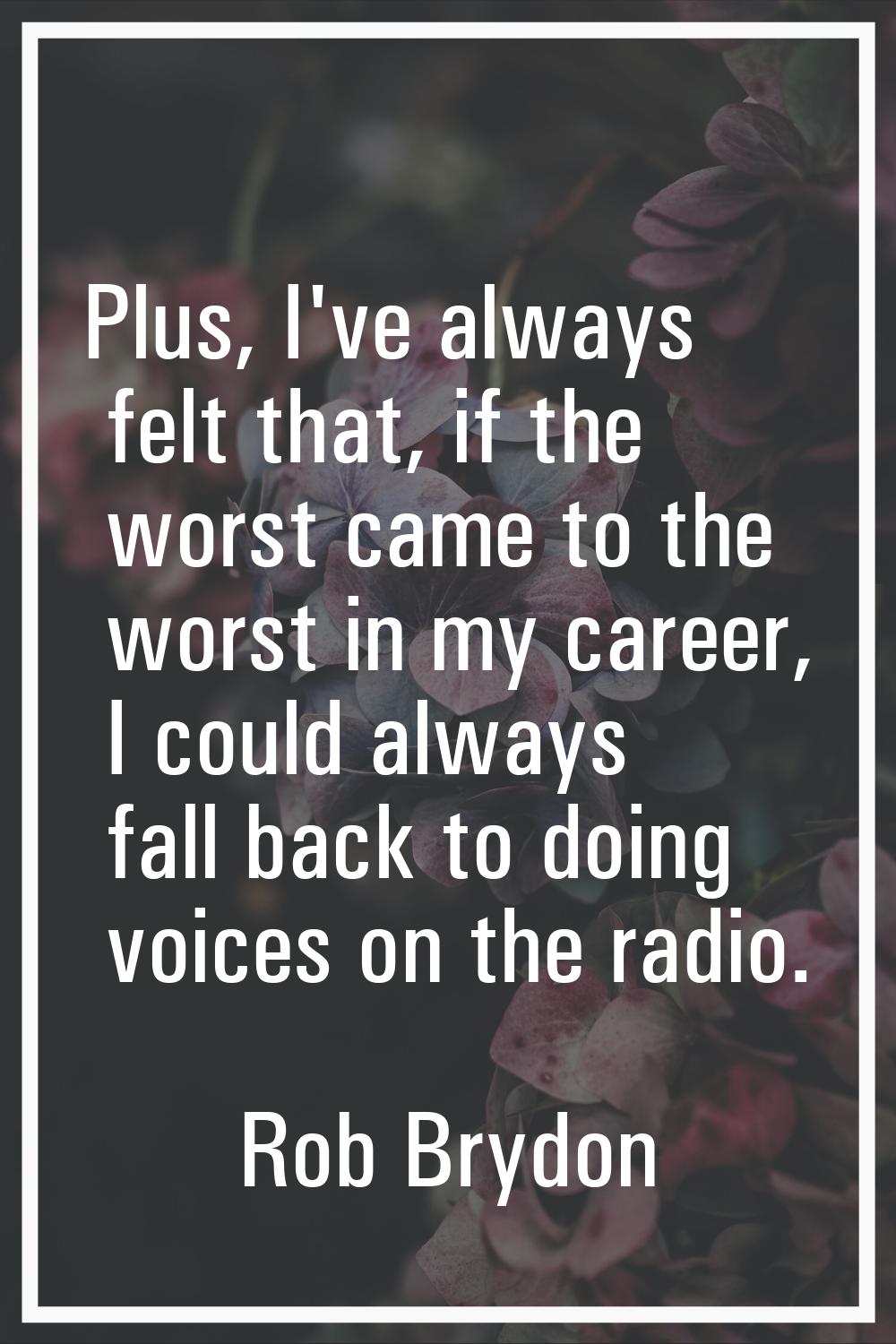 Plus, I've always felt that, if the worst came to the worst in my career, I could always fall back 