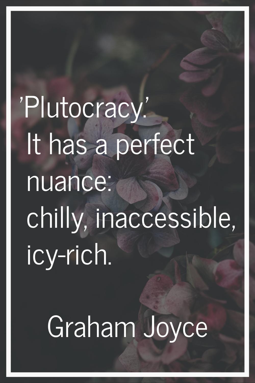'Plutocracy.' It has a perfect nuance: chilly, inaccessible, icy-rich.