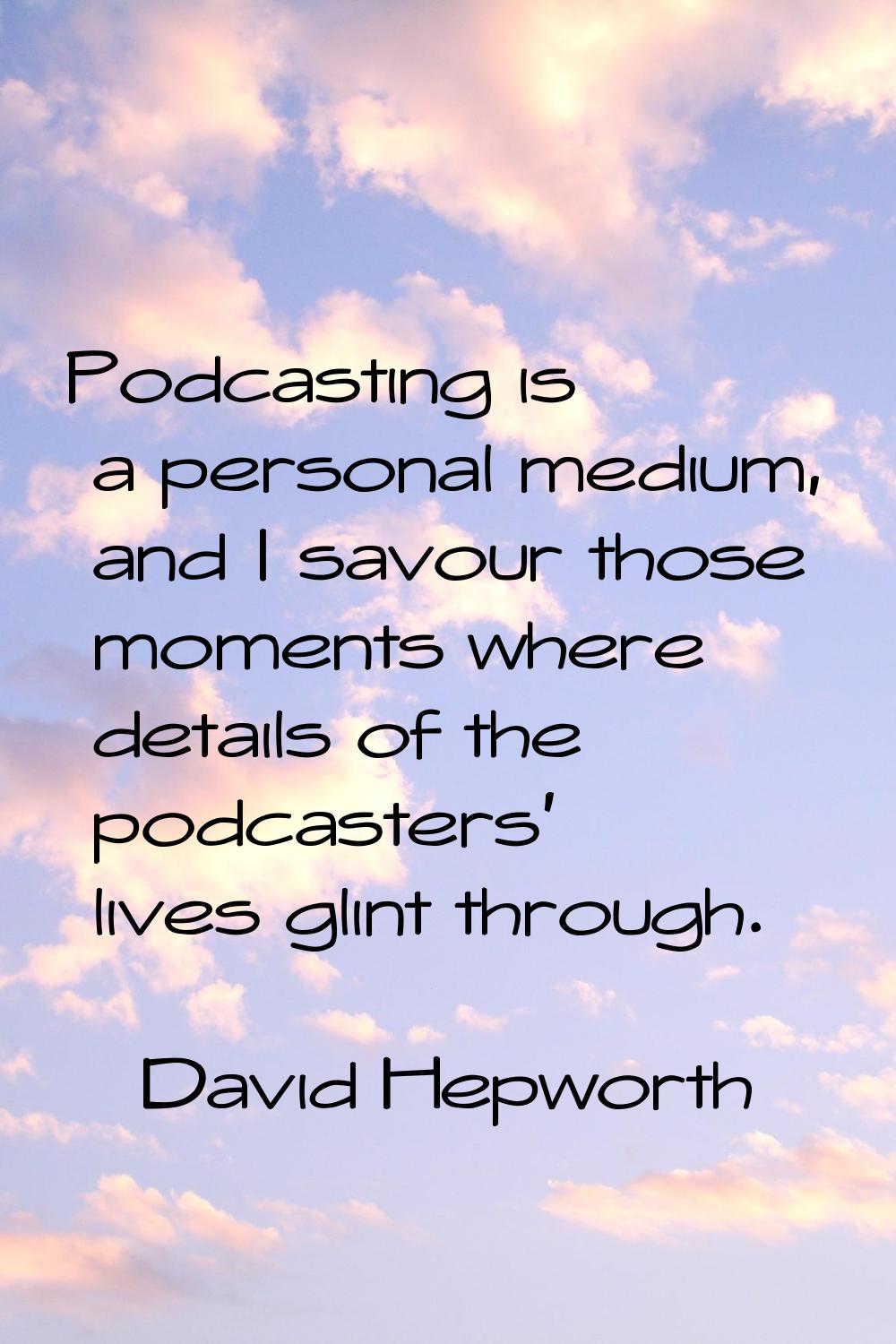 Podcasting is a personal medium, and I savour those moments where details of the podcasters' lives 
