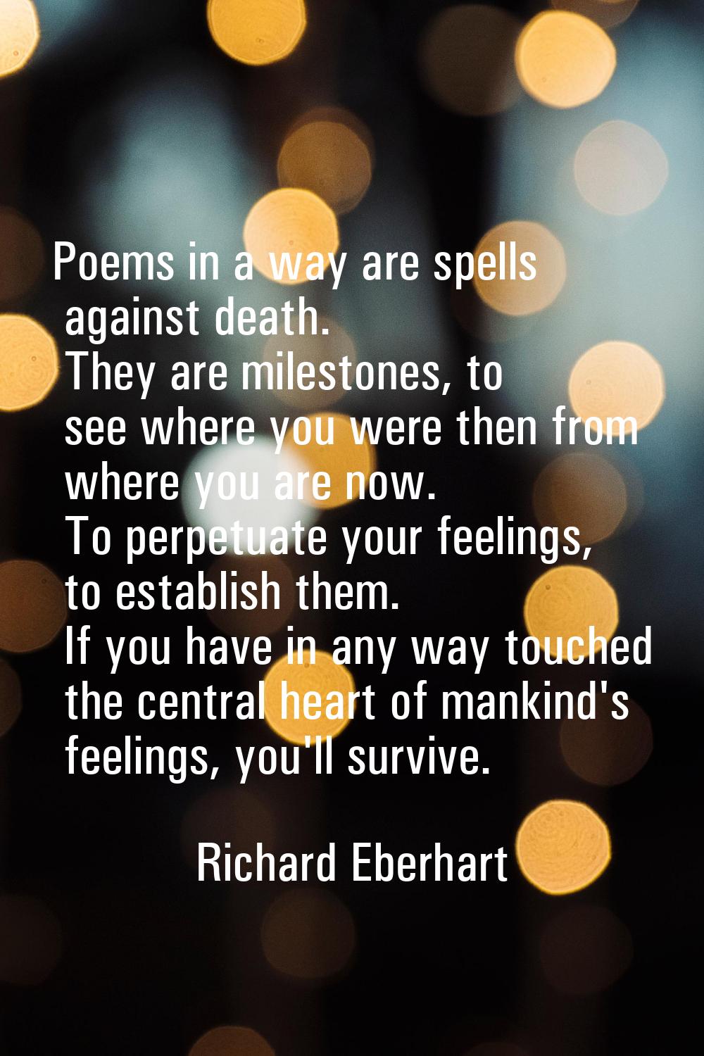 Poems in a way are spells against death. They are milestones, to see where you were then from where