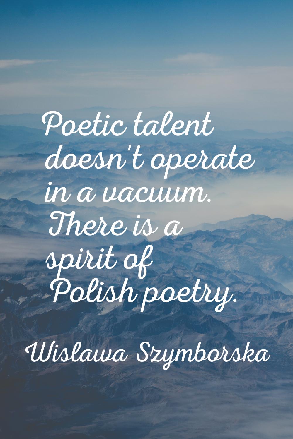 Poetic talent doesn't operate in a vacuum. There is a spirit of Polish poetry.