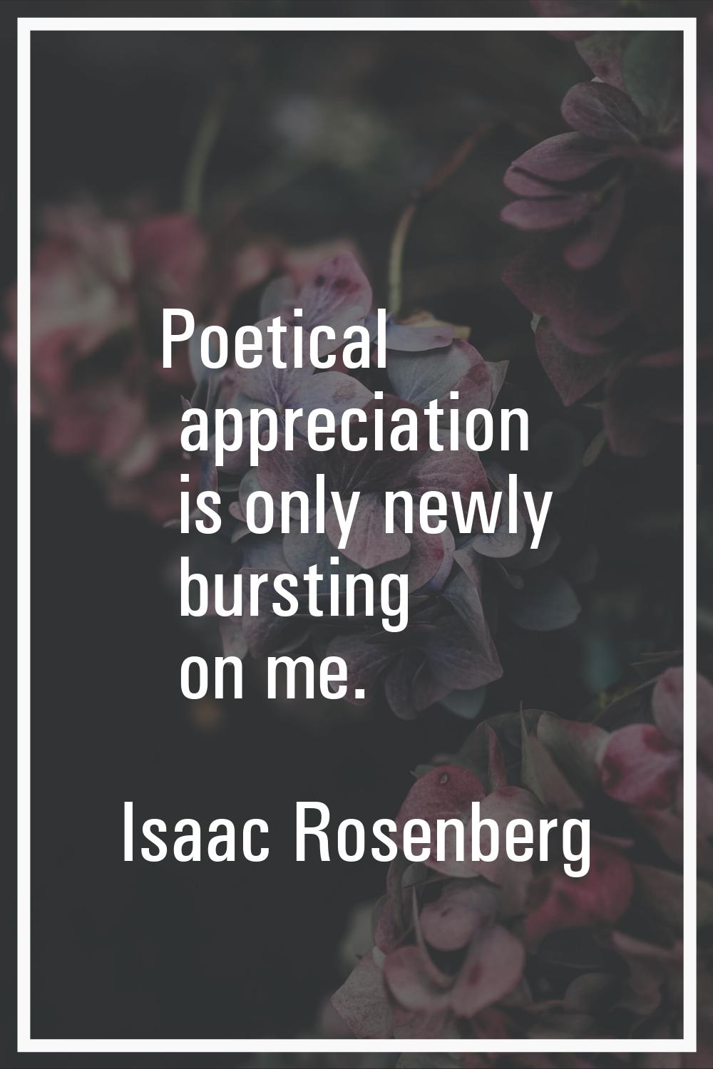 Poetical appreciation is only newly bursting on me.