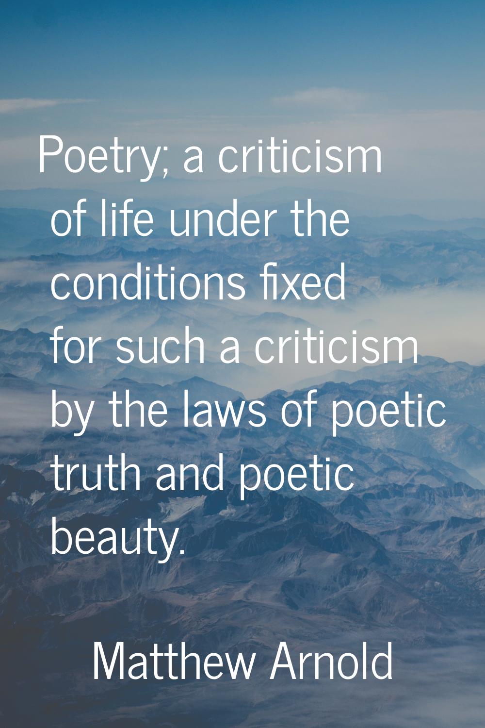 Poetry; a criticism of life under the conditions fixed for such a criticism by the laws of poetic t