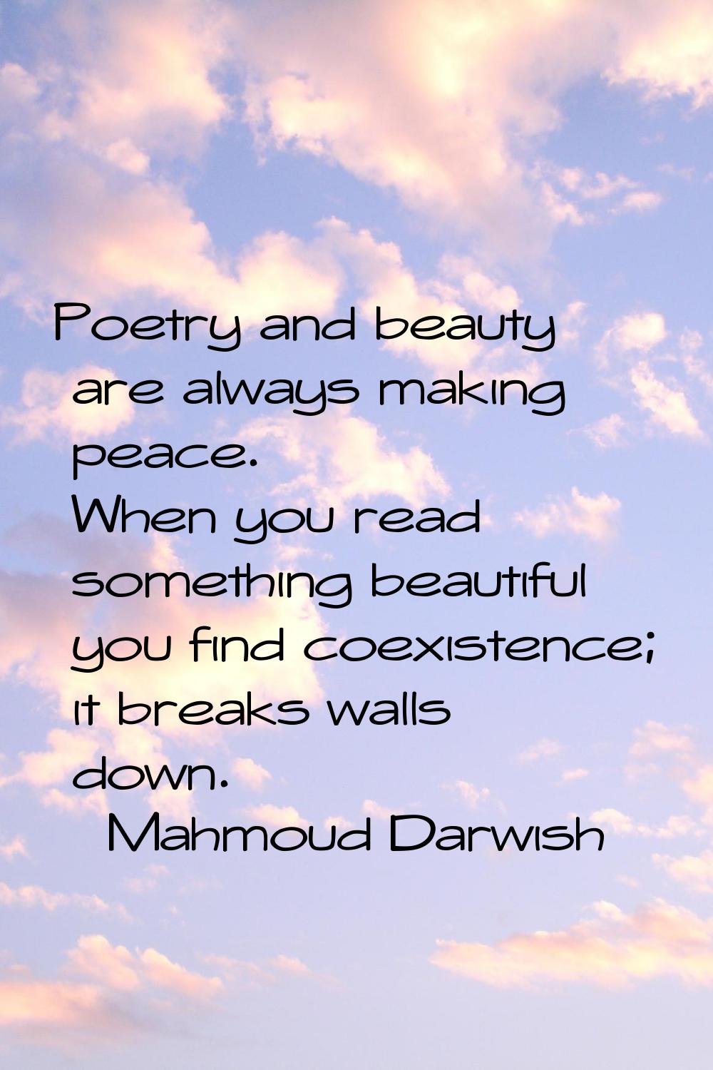 Poetry and beauty are always making peace. When you read something beautiful you find coexistence; 