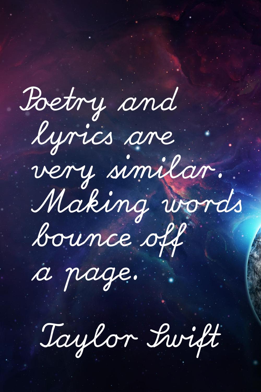 Poetry and lyrics are very similar. Making words bounce off a page.