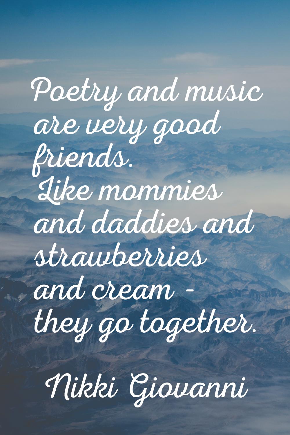 Poetry and music are very good friends. Like mommies and daddies and strawberries and cream - they 