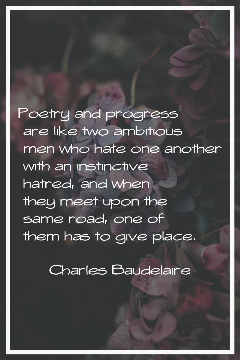 Poetry and progress are like two ambitious men who hate one another with an instinctive hatred, and