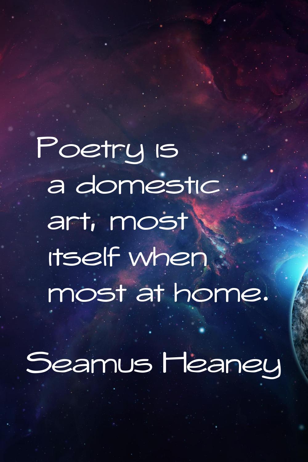 Poetry is a domestic art, most itself when most at home.