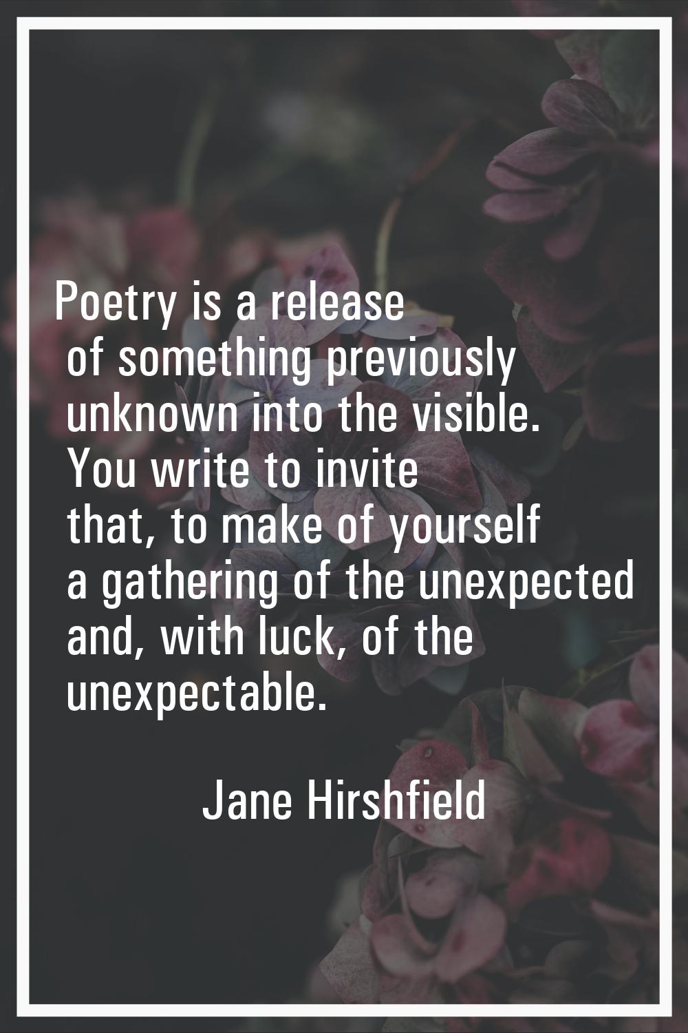 Poetry is a release of something previously unknown into the visible. You write to invite that, to 