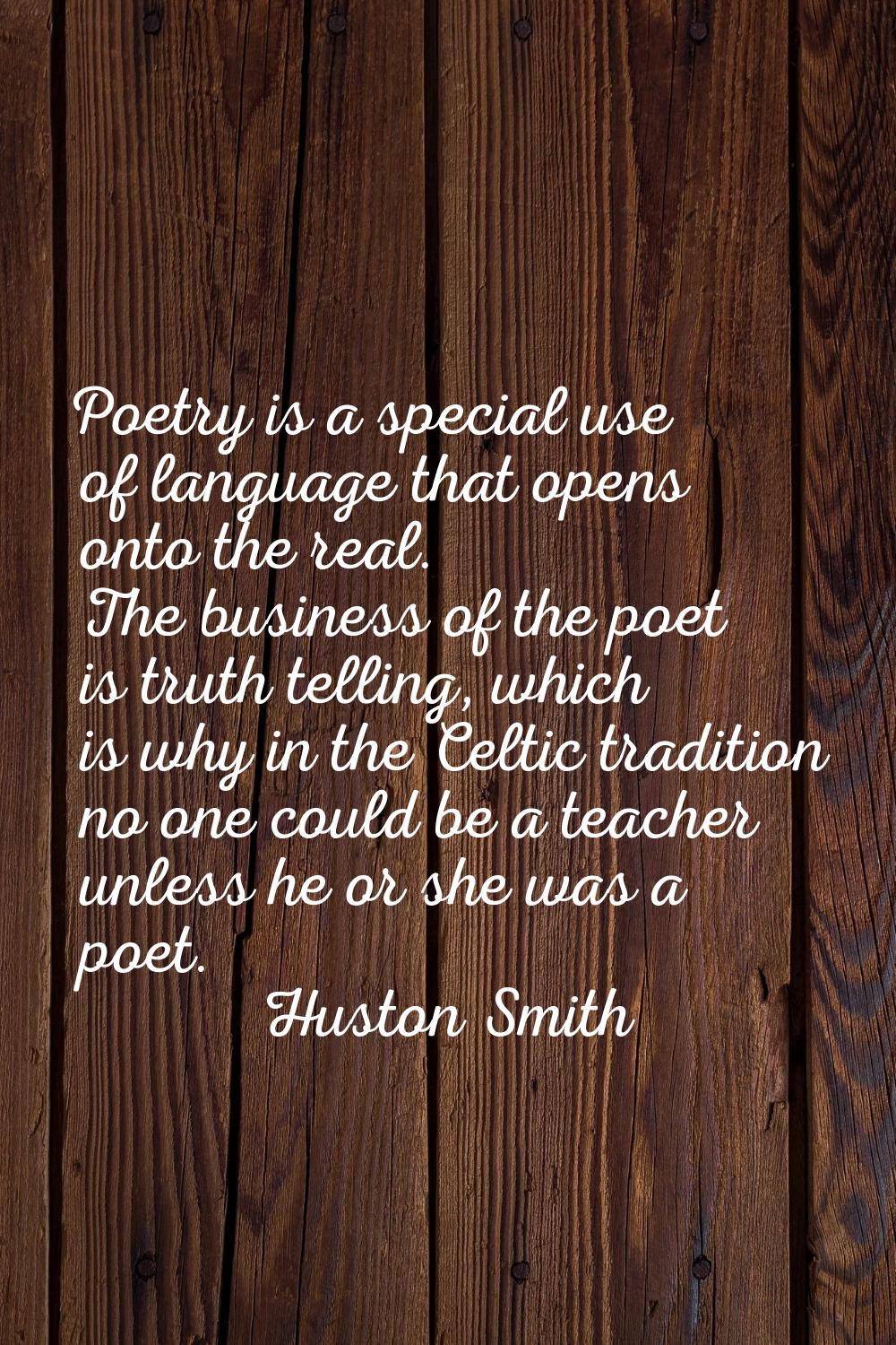 Poetry is a special use of language that opens onto the real. The business of the poet is truth tel