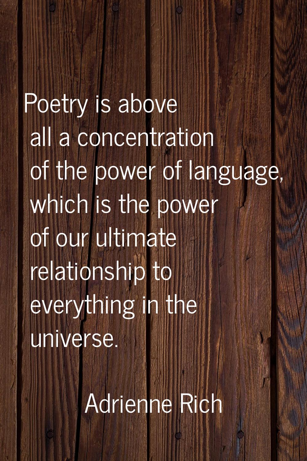 Poetry is above all a concentration of the power of language, which is the power of our ultimate re