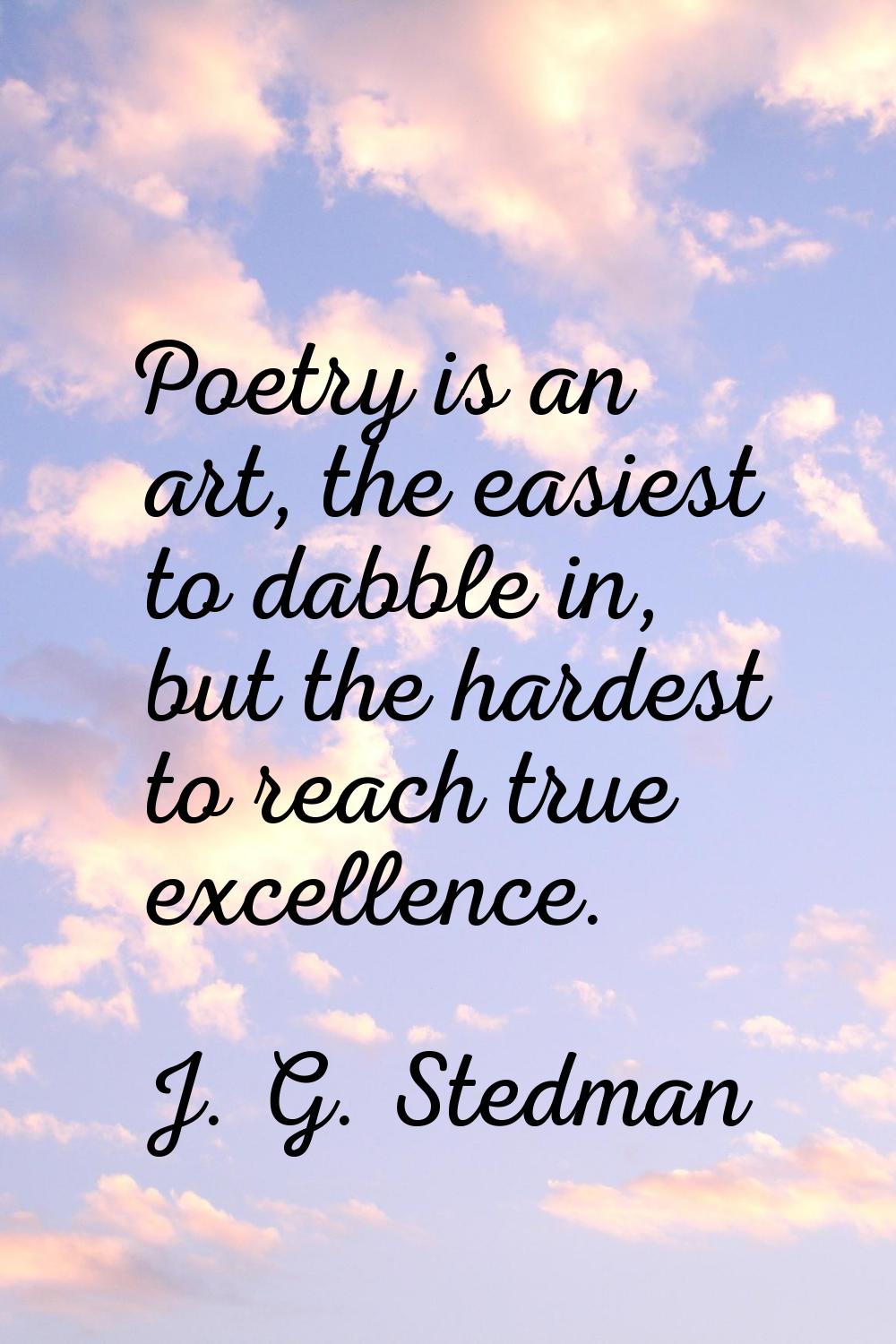 Poetry is an art, the easiest to dabble in, but the hardest to reach true excellence.