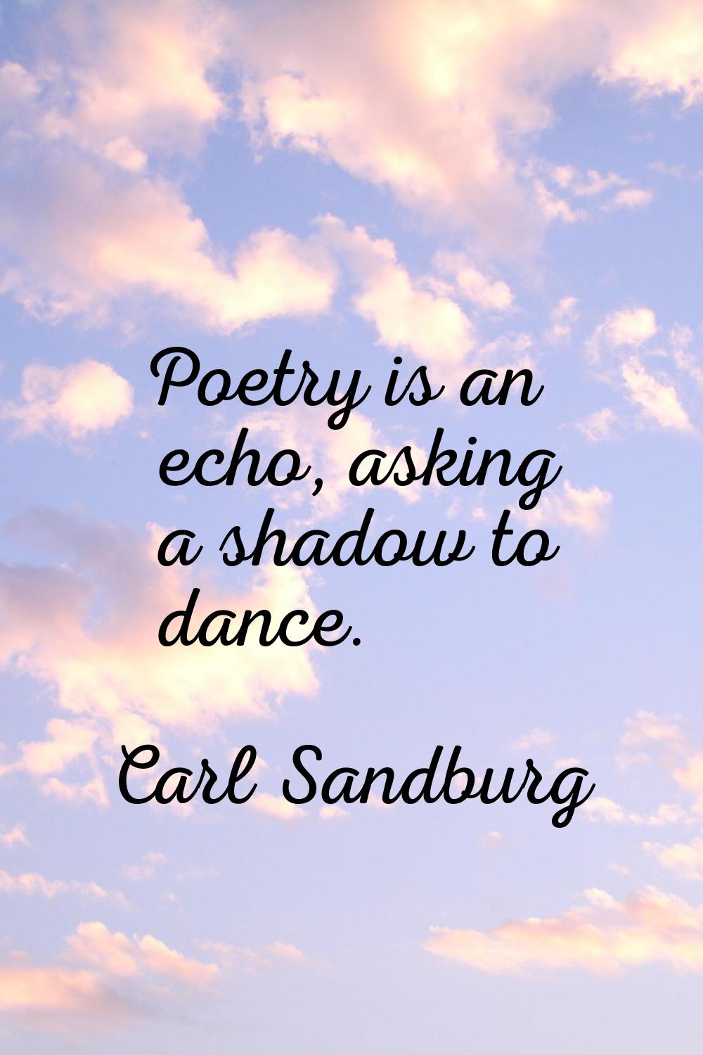 Poetry is an echo, asking a shadow to dance.