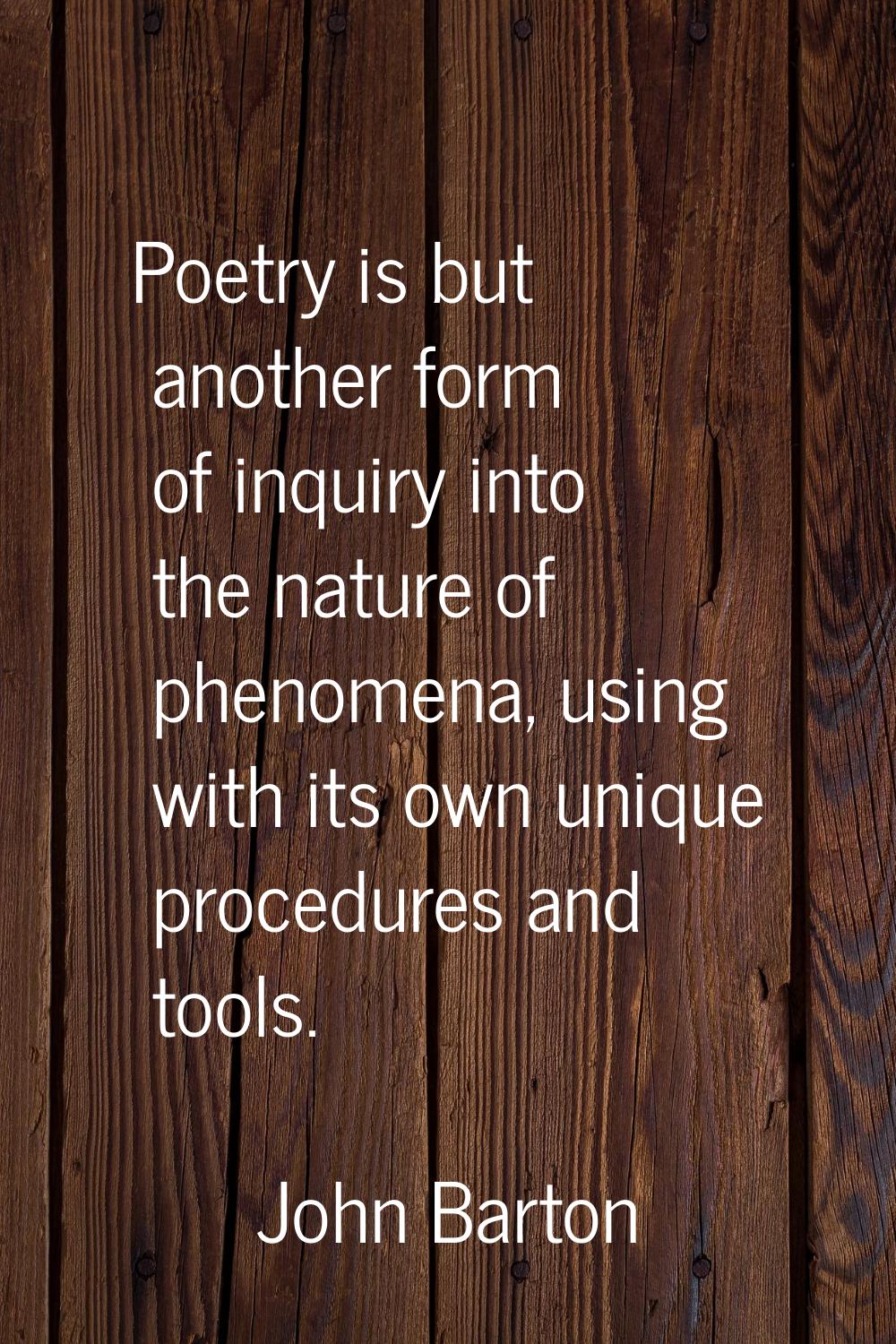 Poetry is but another form of inquiry into the nature of phenomena, using with its own unique proce