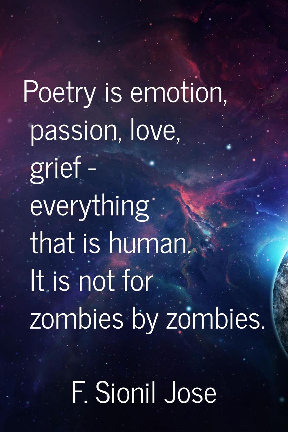 Poetry is emotion, passion, love, grief - everything that is human. It is not for zombies by zombie