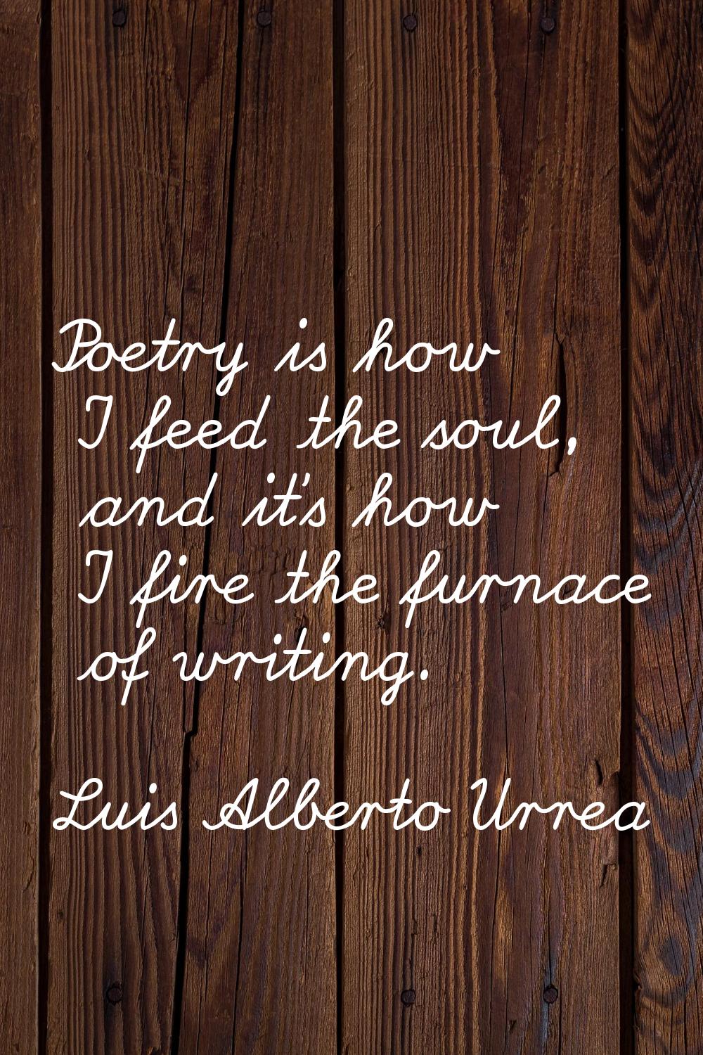 Poetry is how I feed the soul, and it's how I fire the furnace of writing.