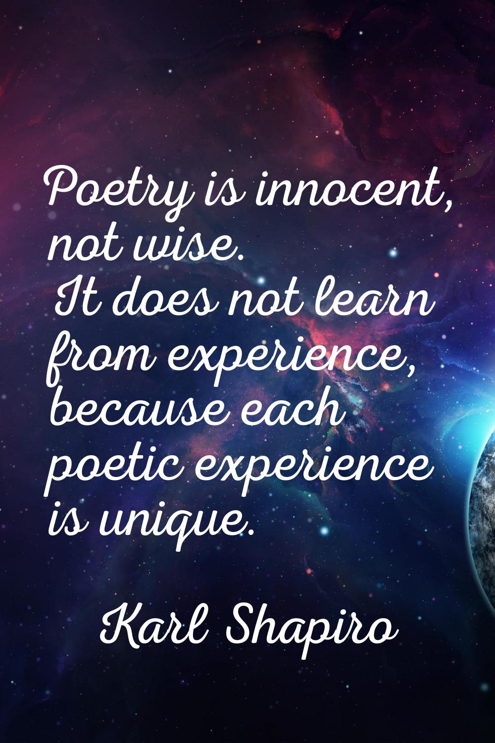 Poetry is innocent, not wise. It does not learn from experience, because each poetic experience is 