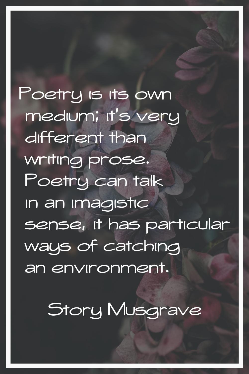 Poetry is its own medium; it's very different than writing prose. Poetry can talk in an imagistic s