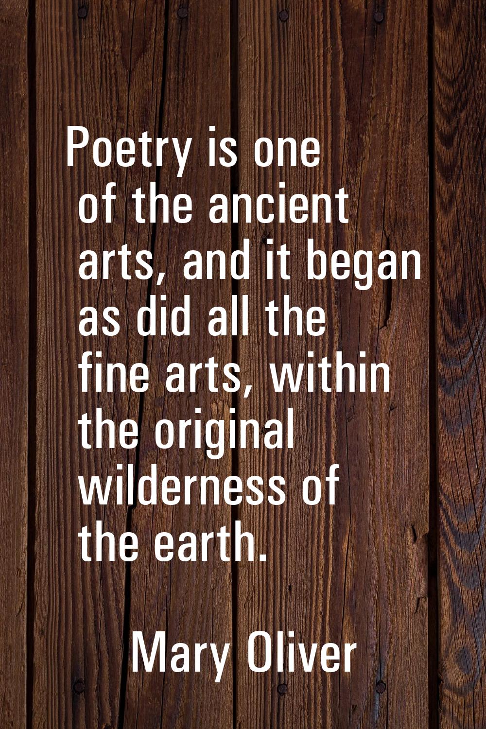 Poetry is one of the ancient arts, and it began as did all the fine arts, within the original wilde