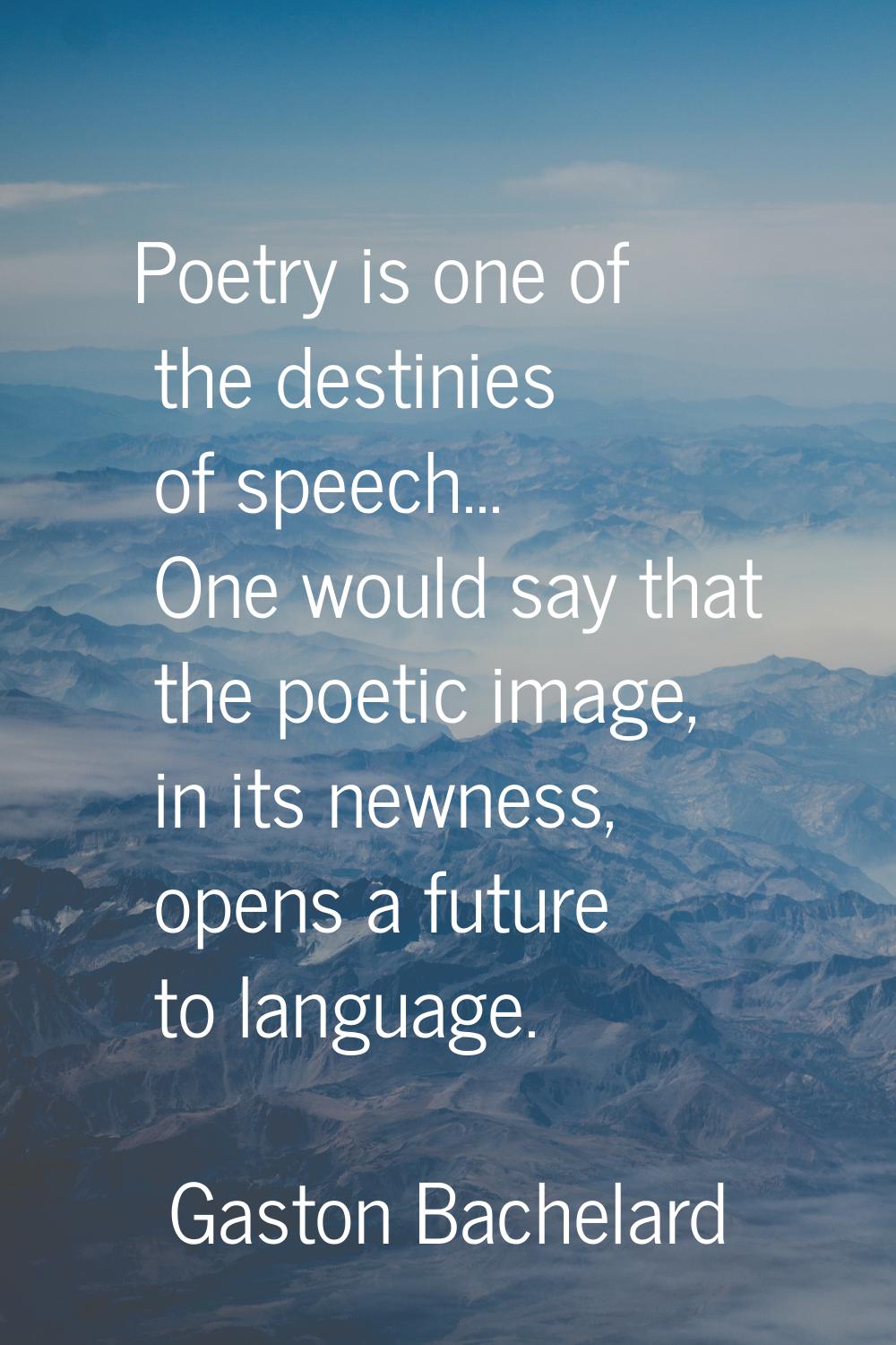 Poetry is one of the destinies of speech... One would say that the poetic image, in its newness, op