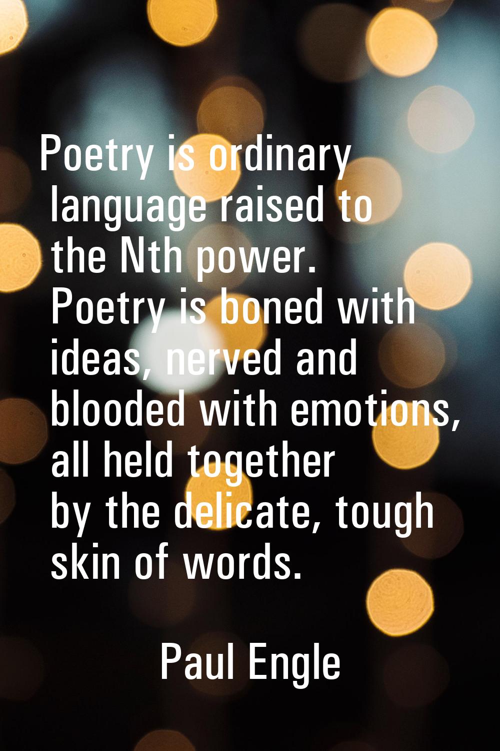Poetry is ordinary language raised to the Nth power. Poetry is boned with ideas, nerved and blooded