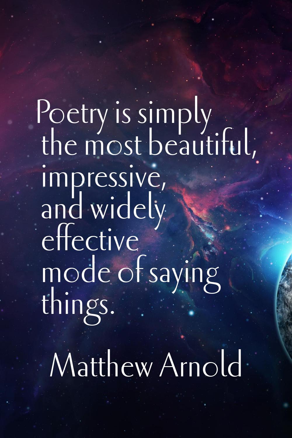 Poetry is simply the most beautiful, impressive, and widely effective mode of saying things.