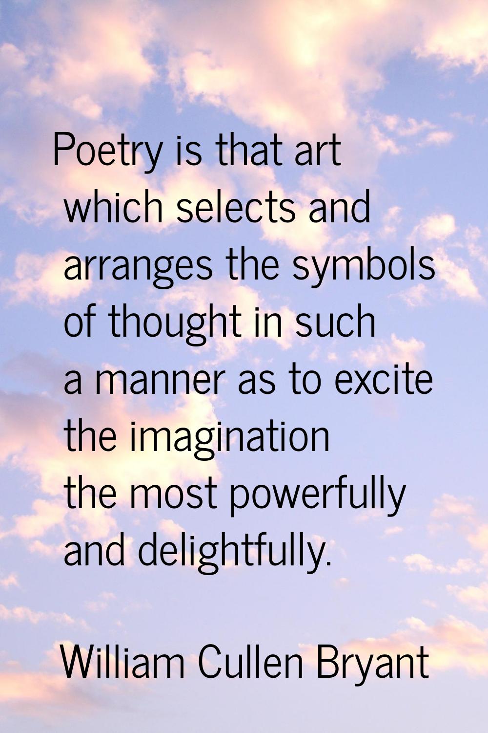 Poetry is that art which selects and arranges the symbols of thought in such a manner as to excite 