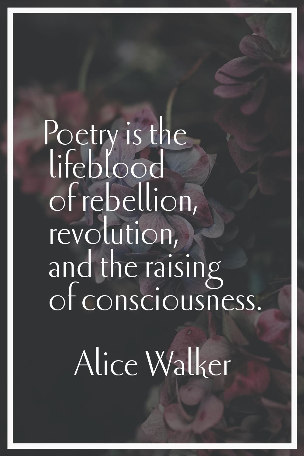 Poetry is the lifeblood of rebellion, revolution, and the raising of consciousness.