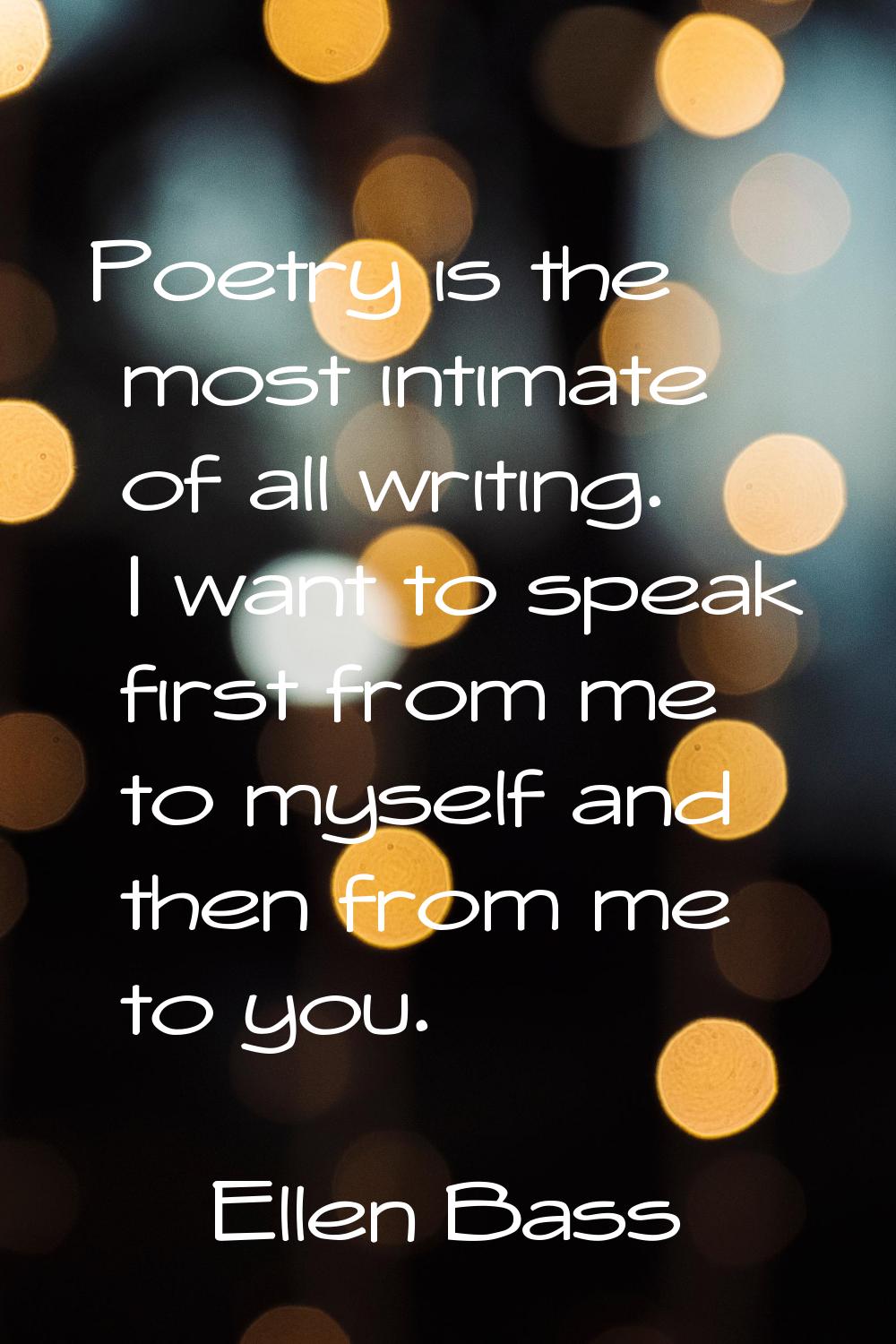 Poetry is the most intimate of all writing. I want to speak first from me to myself and then from m
