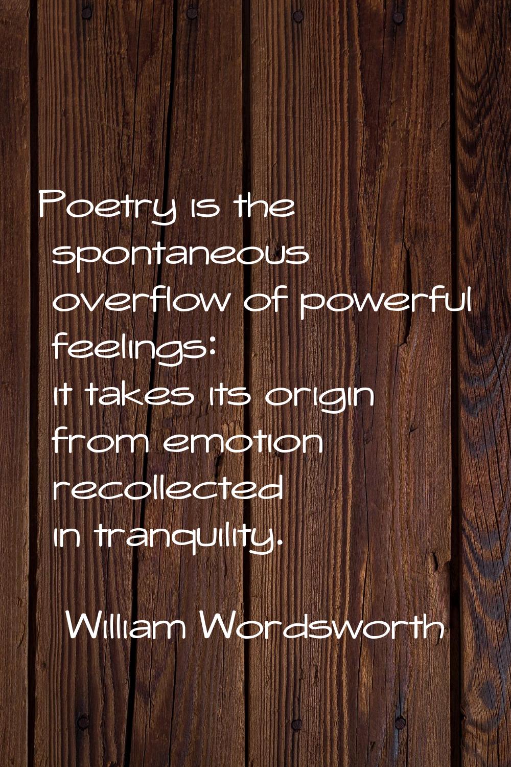 Poetry is the spontaneous overflow of powerful feelings: it takes its origin from emotion recollect